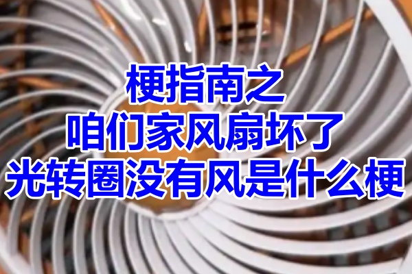 梗指南之咱们家风扇坏了光转圈没有风是什么梗